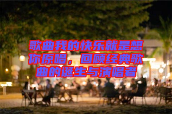 歌曲我的快樂就是想你原唱，回顧經(jīng)典歌曲的誕生與演唱者