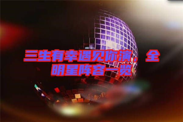 三生有幸遇見你演，全明星陣容一覽