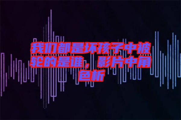 我們都是壞孩子中被輪的是誰(shuí)，影片中角色析