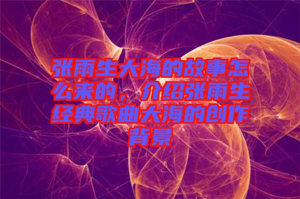 張雨生大海的故事怎么來(lái)的，介紹張雨生經(jīng)典歌曲大海的創(chuàng)作背景