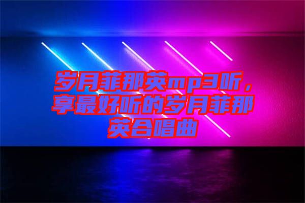 歲月菲那英mp3聽，享最好聽的歲月菲那英合唱曲