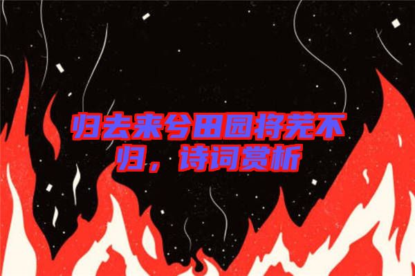 歸去來兮田園將蕪不歸，詩詞賞析