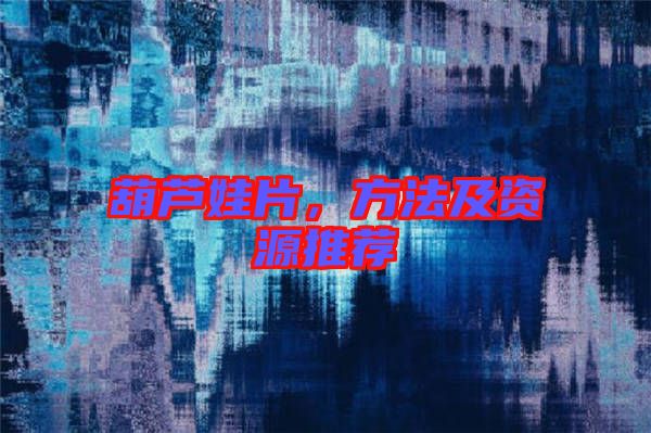 葫蘆娃片，方法及資源推薦