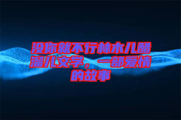沒你就不行林木兒醋溜兒文學(xué)，一部愛情的故事