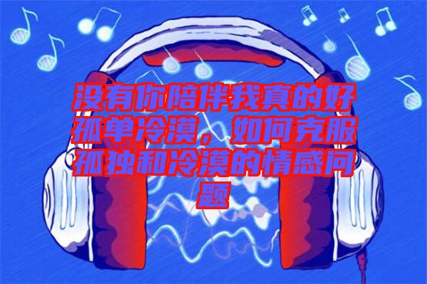 沒有你陪伴我真的好孤單冷漠，如何克服孤獨和冷漠的情感問題