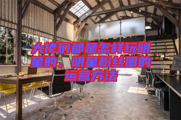 大佬們都是怎樣玩明星的，明星粉絲圈的運(yùn)營方法