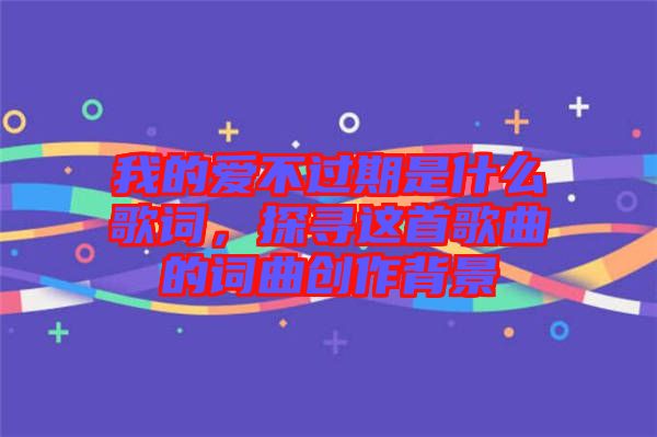 我的愛不過期是什么歌詞，探尋這首歌曲的詞曲創(chuàng)作背景