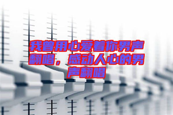 我曾用心愛著你男聲翻唱，感動人心的男聲翻唱