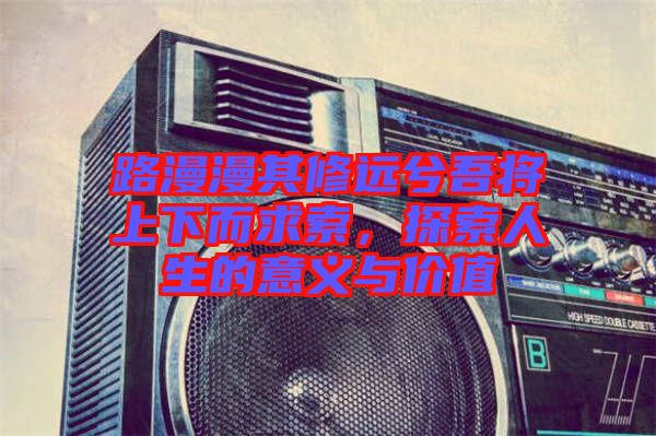 路漫漫其修遠(yuǎn)兮吾將上下而求索，探索人生的意義與價值