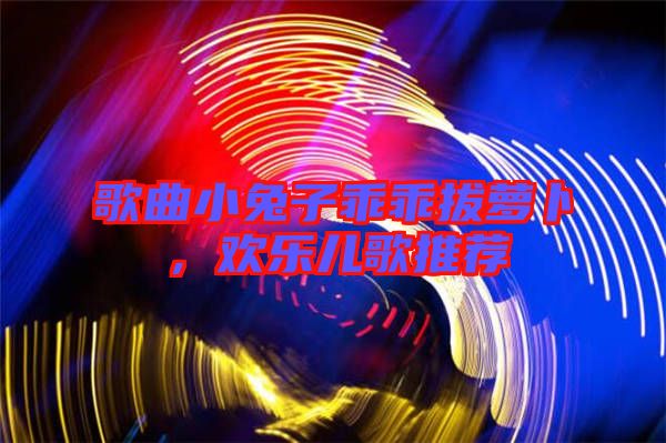 歌曲小兔子乖乖拔蘿卜，歡樂兒歌推薦