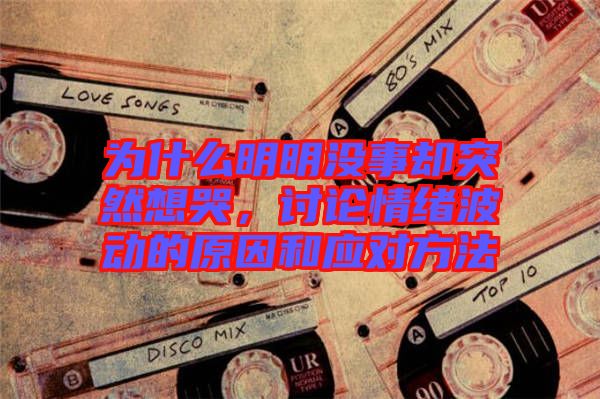 為什么明明沒(méi)事卻突然想哭，討論情緒波動(dòng)的原因和應(yīng)對(duì)方法