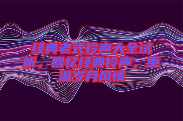 經(jīng)典老式鈴聲大全試聽，回憶經(jīng)典鈴聲，重溫歲月風(fēng)情