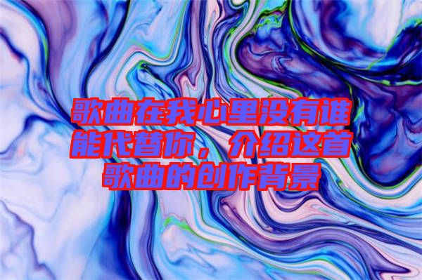 歌曲在我心里沒有誰能代替你，介紹這首歌曲的創(chuàng)作背景