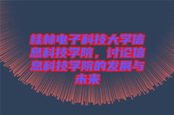 桂林電子科技大學信息科技學院，討論信息科技學院的發(fā)展與未來