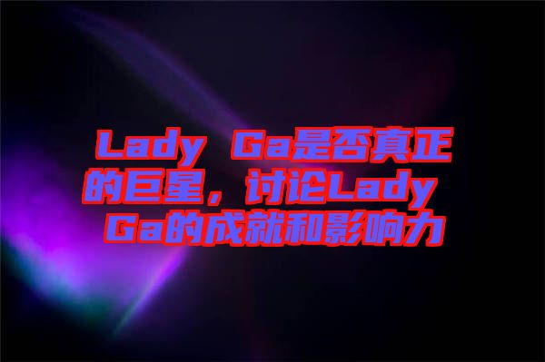 Lady Ga是否真正的巨星，討論Lady Ga的成就和影響力