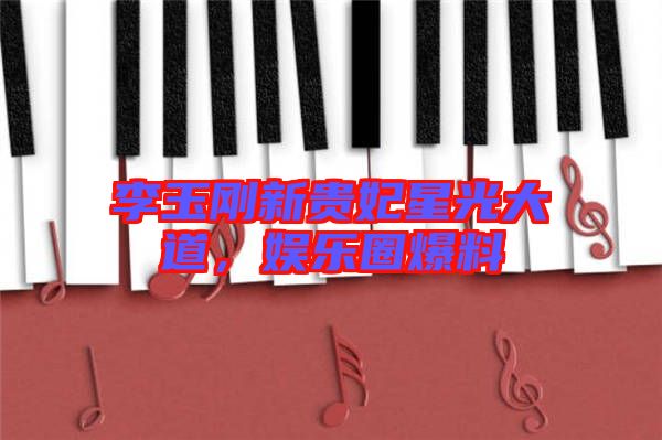 李玉剛新貴妃星光大道，娛樂圈爆料