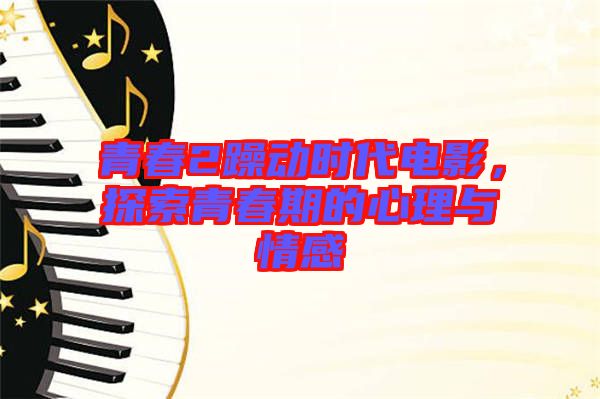 青春2躁動(dòng)時(shí)代電影，探索青春期的心理與情感