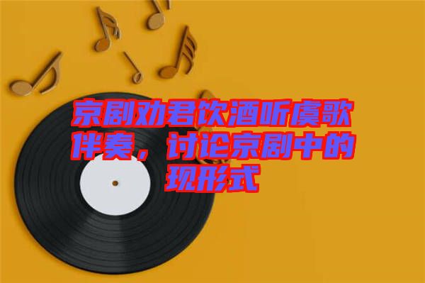 京劇勸君飲酒聽虞歌伴奏，討論京劇中的現(xiàn)形式