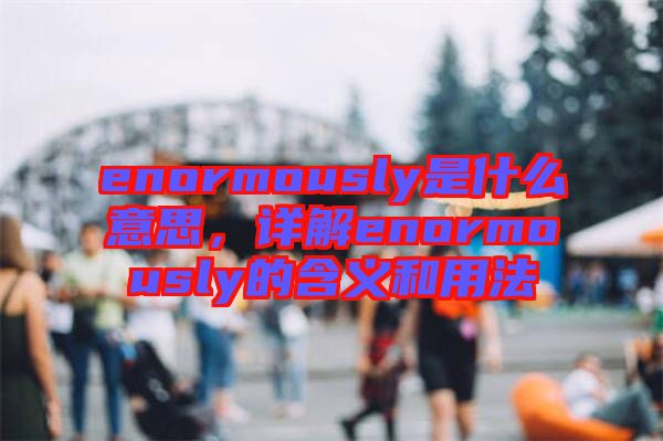 enormously是什么意思，詳解enormously的含義和用法