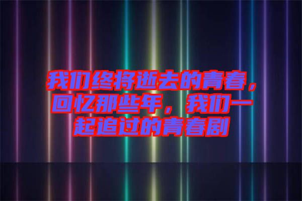 我們終將逝去的青春，回憶那些年，我們一起追過的青春劇