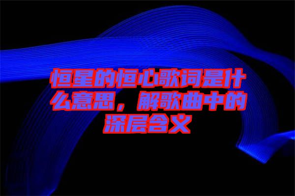 恒星的恒心歌詞是什么意思，解歌曲中的深層含義