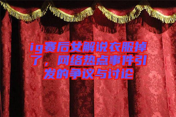 ig賽后女解說衣服掉了，網(wǎng)絡(luò)熱點(diǎn)事件引發(fā)的爭(zhēng)議與討論