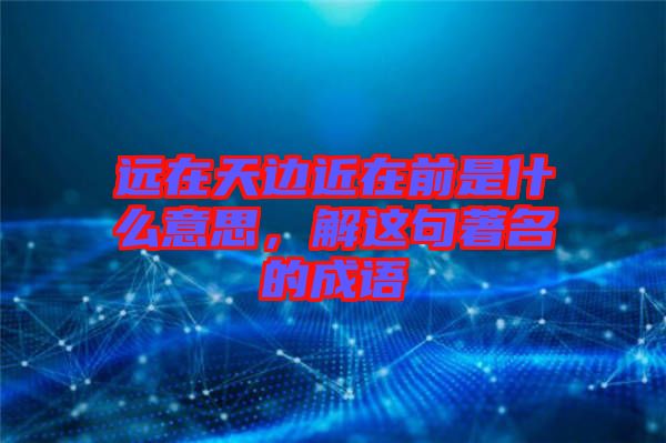遠(yuǎn)在天邊近在前是什么意思，解這句著名的成語