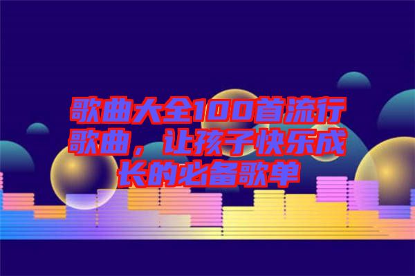 歌曲大全100首流行歌曲，讓孩子快樂(lè)成長(zhǎng)的必備歌單