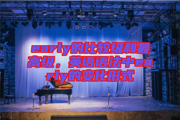 early的比較級(jí)和最高級(jí)，英語(yǔ)語(yǔ)法中early的變化形式