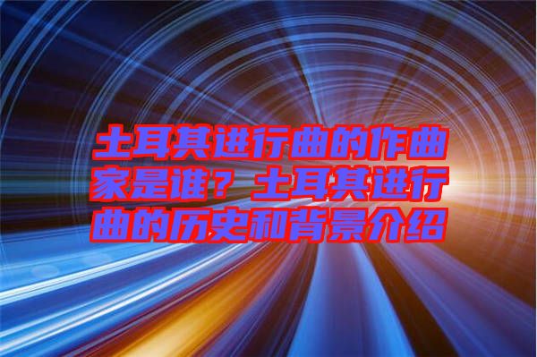 土耳其進(jìn)行曲的作曲家是誰？土耳其進(jìn)行曲的歷史和背景介紹