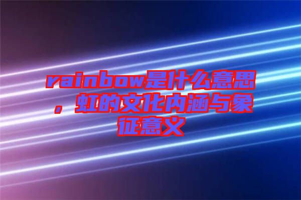 rainbow是什么意思，虹的文化內(nèi)涵與象征意義