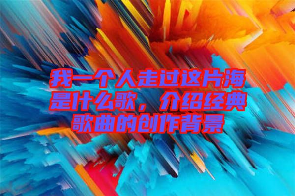 我一個人走過這片海是什么歌，介紹經(jīng)典歌曲的創(chuàng)作背景