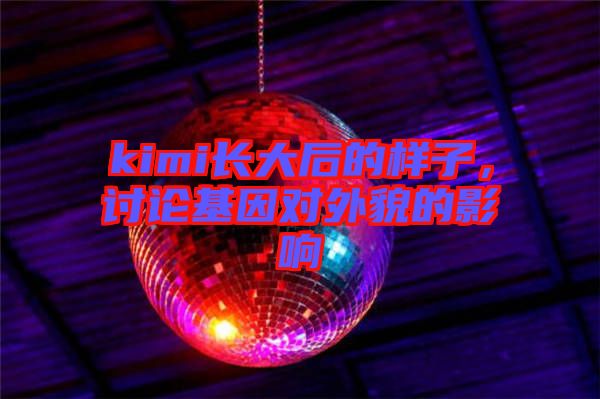 kimi長大后的樣子，討論基因?qū)ν饷驳挠绊? width=