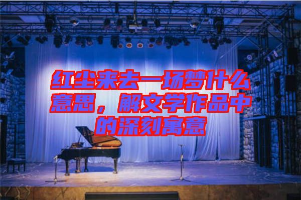 紅塵來去一場夢什么意思，解文學(xué)作品中的深刻寓意