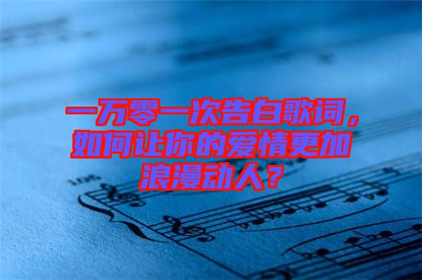 一萬零一次告白歌詞，如何讓你的愛情更加浪漫動(dòng)人？