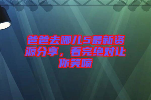 爸爸去哪兒5最新資源分享，看完絕對讓你笑噴