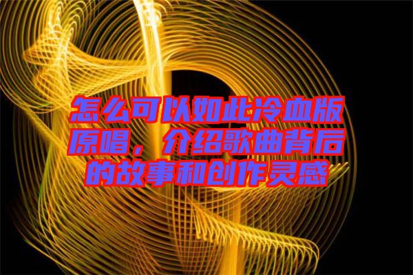 怎么可以如此冷血版原唱，介紹歌曲背后的故事和創(chuàng)作靈感