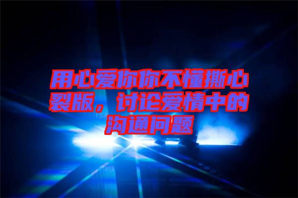 用心愛你你不懂撕心裂版，討論愛情中的溝通問題