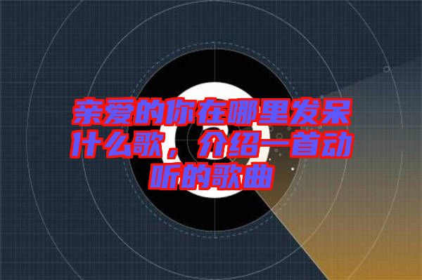 親愛的你在哪里發(fā)呆什么歌，介紹一首動聽的歌曲