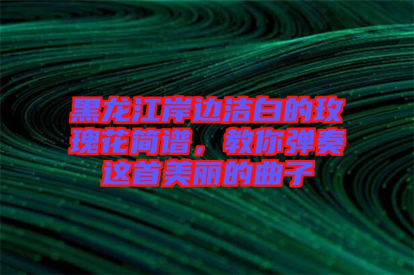 黑龍江岸邊潔白的玫瑰花簡(jiǎn)譜，教你彈奏這首美麗的曲子