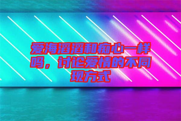 愛海滔滔和癡心一樣嗎，討論愛情的不同現(xiàn)方式