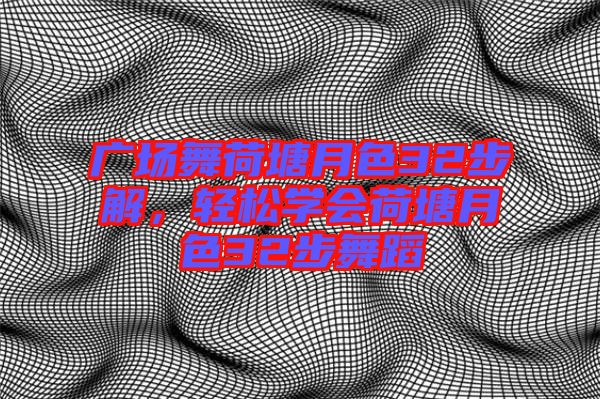 廣場(chǎng)舞荷塘月色32步解，輕松學(xué)會(huì)荷塘月色32步舞蹈