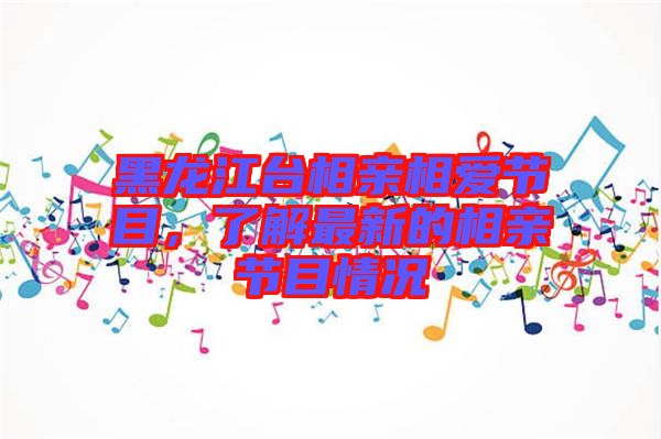 黑龍江臺相親相愛節(jié)目，了解最新的相親節(jié)目情況