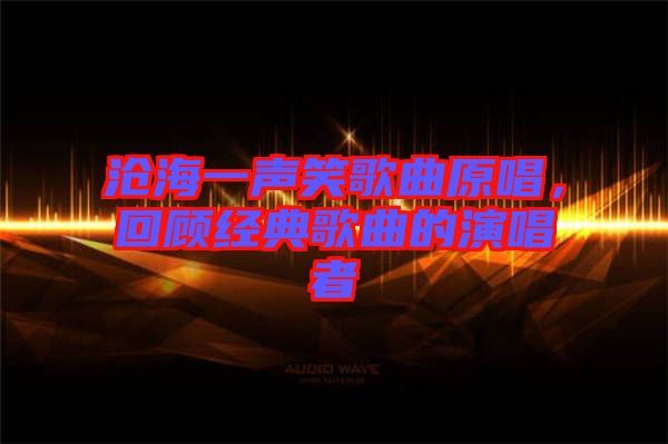 滄海一聲笑歌曲原唱，回顧經(jīng)典歌曲的演唱者