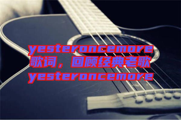 yesteroncemore歌詞，回顧經(jīng)典老歌yesteroncemore