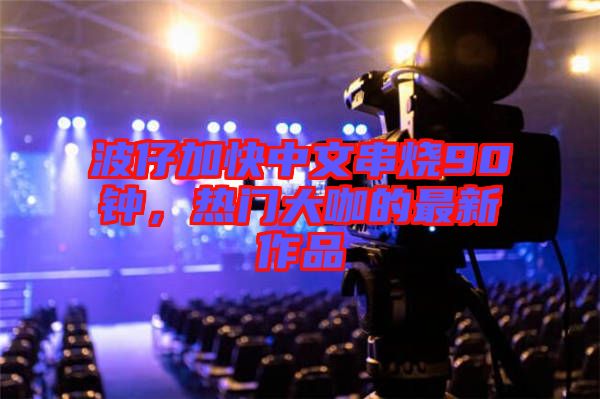 波仔加快中文串燒90鐘，熱門大咖的最新作品