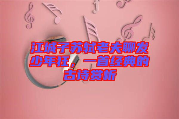 江城子蘇軾老夫聊發(fā)少年狂，一首經(jīng)典的古詩(shī)賞析