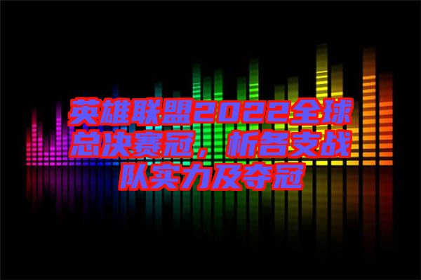 英雄聯(lián)盟2022全球總決賽冠，析各支戰(zhàn)隊(duì)實(shí)力及奪冠