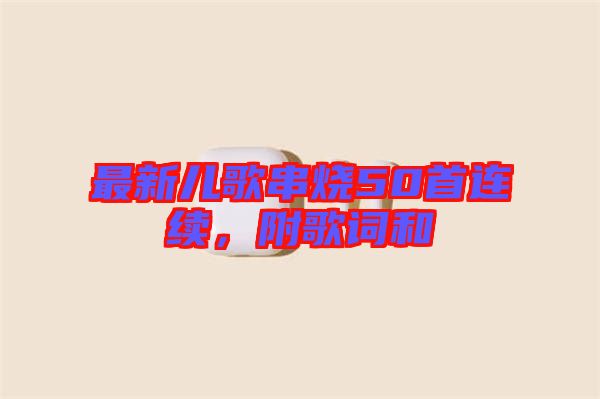 最新兒歌串燒50首連續(xù)，附歌詞和