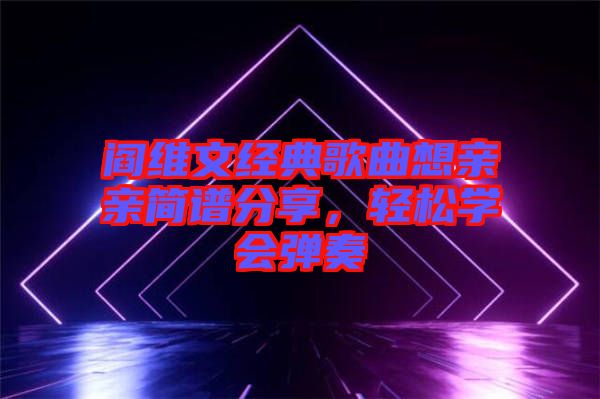 閻維文經(jīng)典歌曲想親親簡譜分享，輕松學(xué)會彈奏